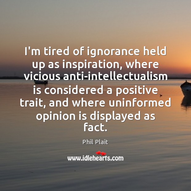 I’m tired of ignorance held up as inspiration, where vicious anti-intellectualism is Phil Plait Picture Quote