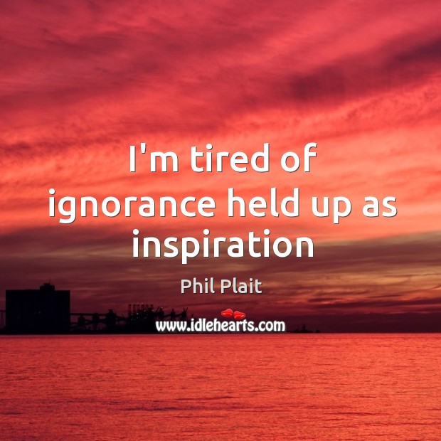 I’m tired of ignorance held up as inspiration Phil Plait Picture Quote