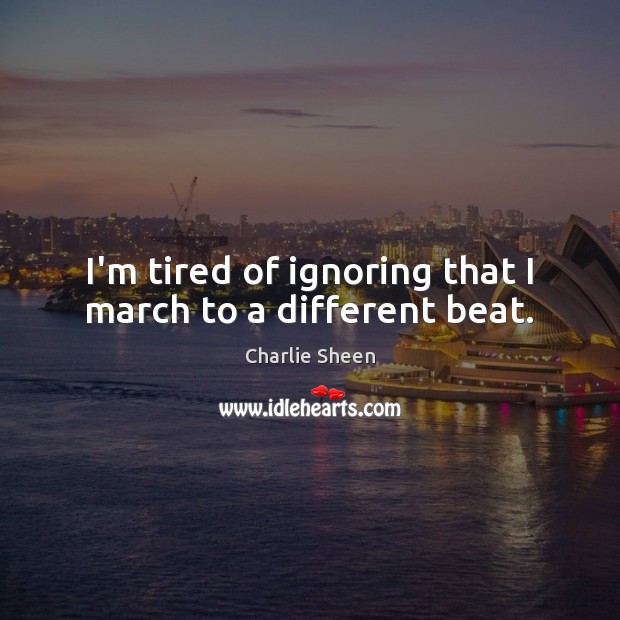 I’m tired of ignoring that I march to a different beat. 