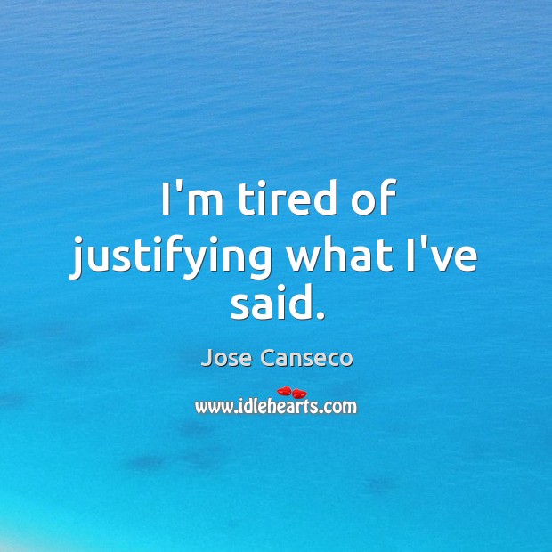 I’m tired of justifying what I’ve said. Jose Canseco Picture Quote