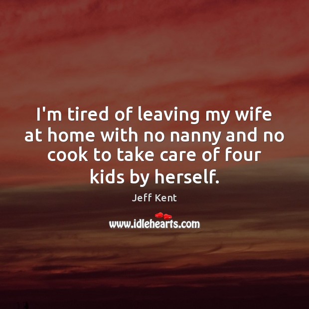 I’m tired of leaving my wife at home with no nanny and Jeff Kent Picture Quote