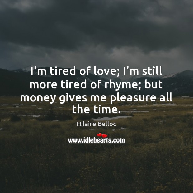 I’m tired of love; I’m still more tired of rhyme; but money Hilaire Belloc Picture Quote