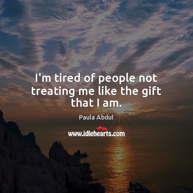 I’m tired of people not treating me like the gift that I am. Paula Abdul Picture Quote
