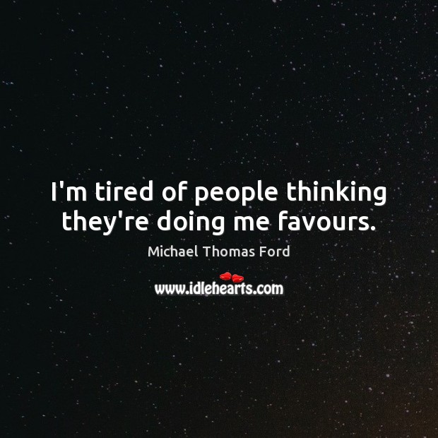I’m tired of people thinking they’re doing me favours. Michael Thomas Ford Picture Quote