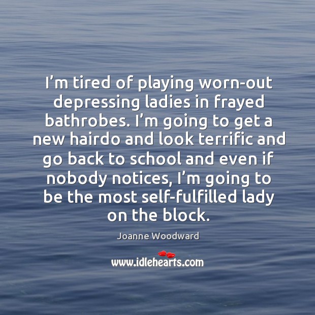 I’m tired of playing worn-out depressing ladies in frayed bathrobes. Joanne Woodward Picture Quote