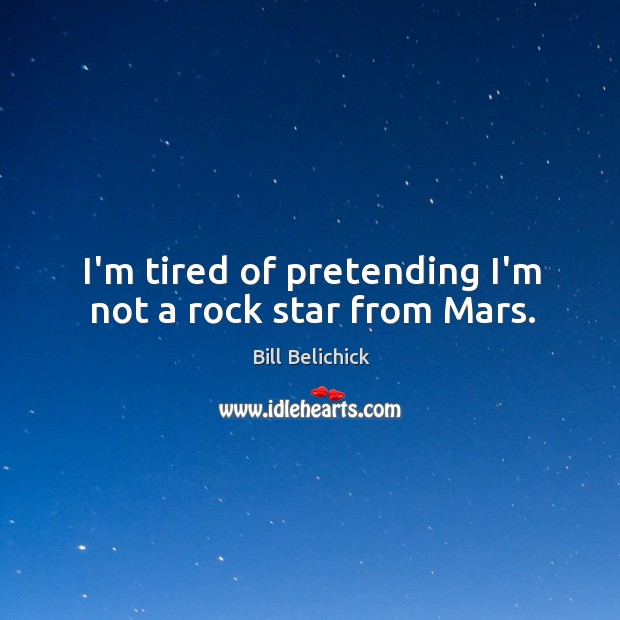I’m tired of pretending I’m not a rock star from Mars. Bill Belichick Picture Quote