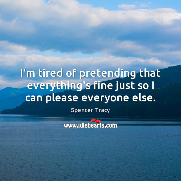I’m tired of pretending that everything’s fine just so I can please everyone else. Spencer Tracy Picture Quote