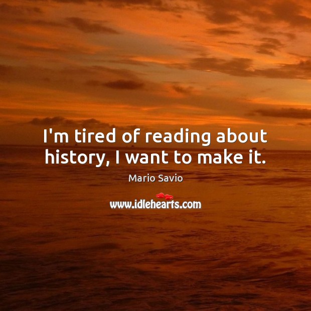I’m tired of reading about history, I want to make it. Image