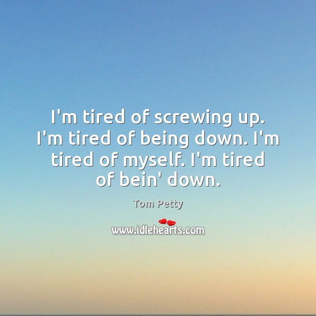 I’m tired of screwing up. I’m tired of being down. I’m tired Tom Petty Picture Quote