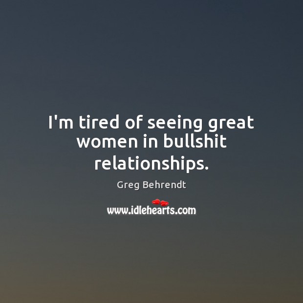 I’m tired of seeing great women in bullshit relationships. Greg Behrendt Picture Quote