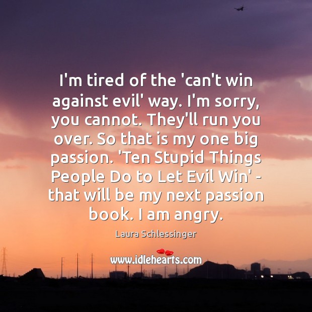 I’m tired of the ‘can’t win against evil’ way. I’m sorry, you Laura Schlessinger Picture Quote