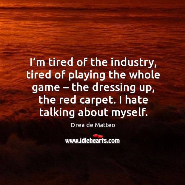 I’m tired of the industry, tired of playing the whole game – the dressing up, the red carpet. I hate talking about myself. Drea de Matteo Picture Quote