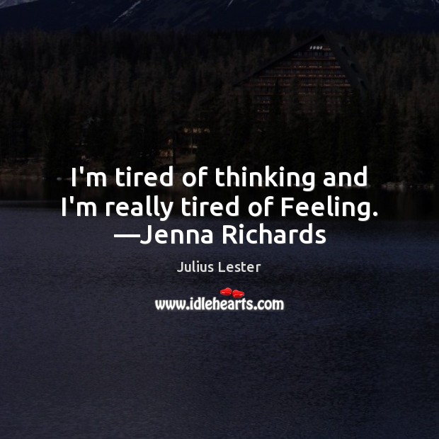 I’m tired of thinking and I’m really tired of Feeling. —Jenna Richards Julius Lester Picture Quote