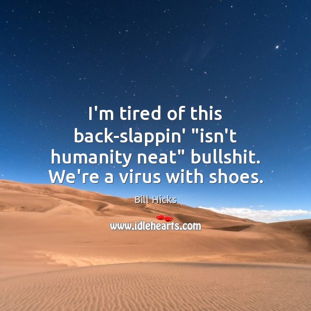 I’m tired of this back-slappin’ “isn’t humanity neat” bullshit. We’re a virus with shoes. Bill Hicks Picture Quote