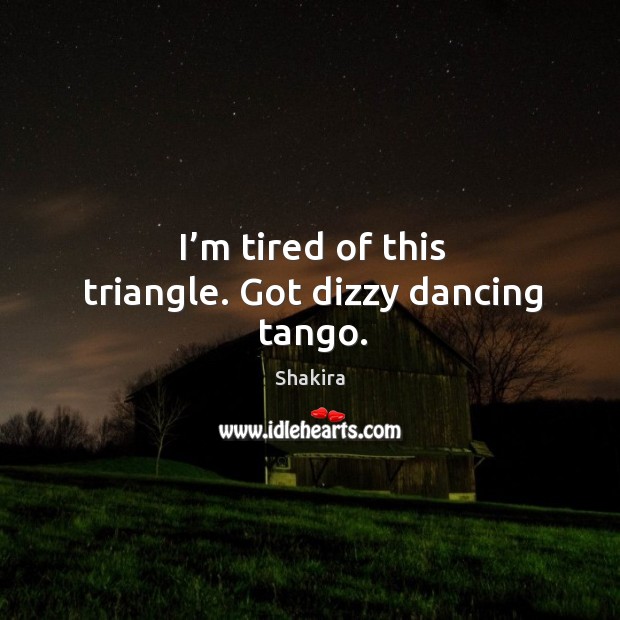 I’m tired of this triangle. Got dizzy dancing tango. Shakira Picture Quote