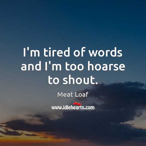 I’m tired of words and I’m too hoarse to shout. Meat Loaf Picture Quote