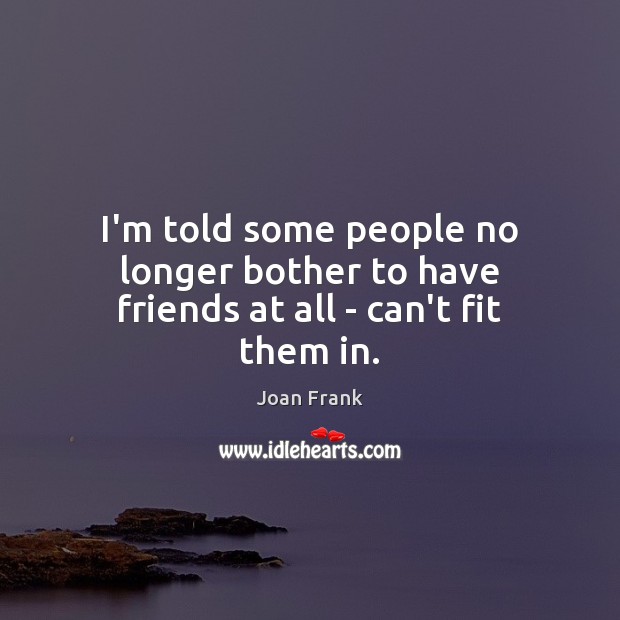 I’m told some people no longer bother to have friends at all – can’t fit them in. Joan Frank Picture Quote