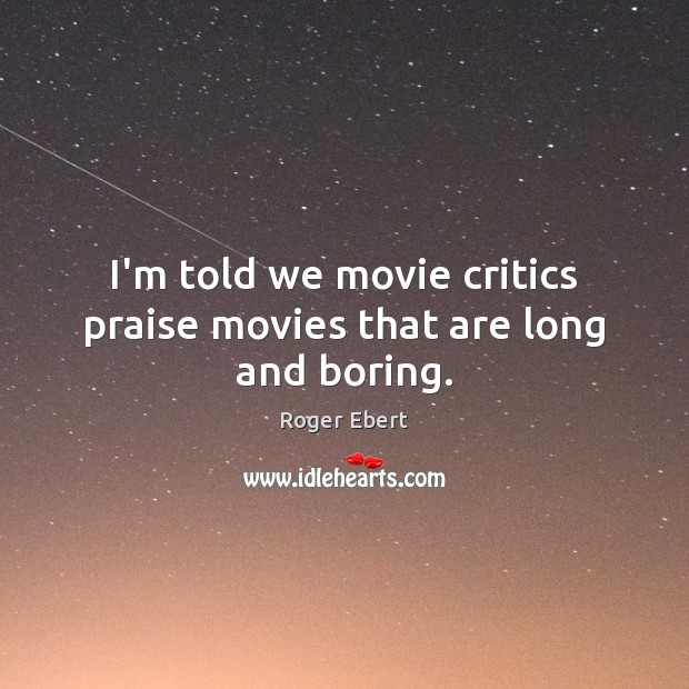 I’m told we movie critics praise movies that are long and boring. Roger Ebert Picture Quote