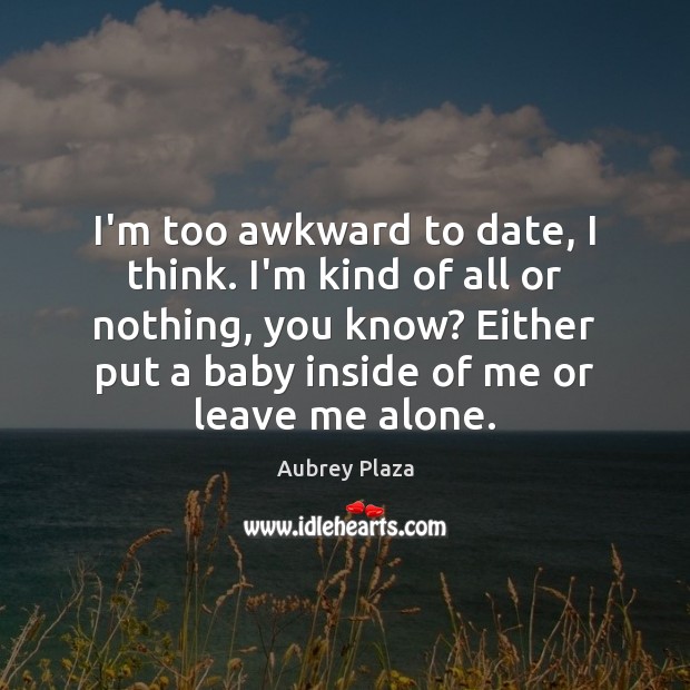 I’m too awkward to date, I think. I’m kind of all or Aubrey Plaza Picture Quote
