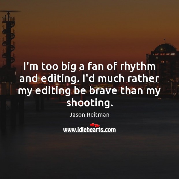 I’m too big a fan of rhythm and editing. I’d much rather Jason Reitman Picture Quote