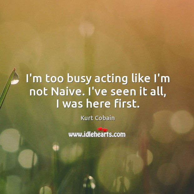 I’m too busy acting like I’m not Naive. I’ve seen it all, I was here first. Kurt Cobain Picture Quote