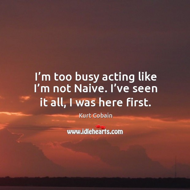 I’m too busy acting like I’m not naive. I’ve seen it all, I was here first. Kurt Cobain Picture Quote