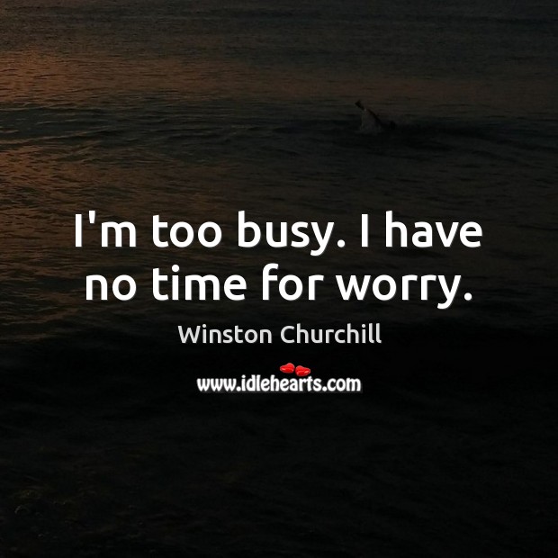 I’m too busy. I have no time for worry. Image