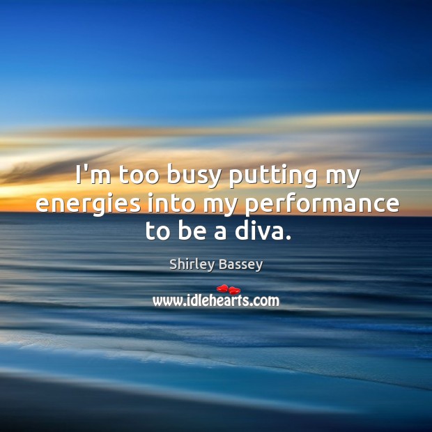 I’m too busy putting my energies into my performance to be a diva. Shirley Bassey Picture Quote