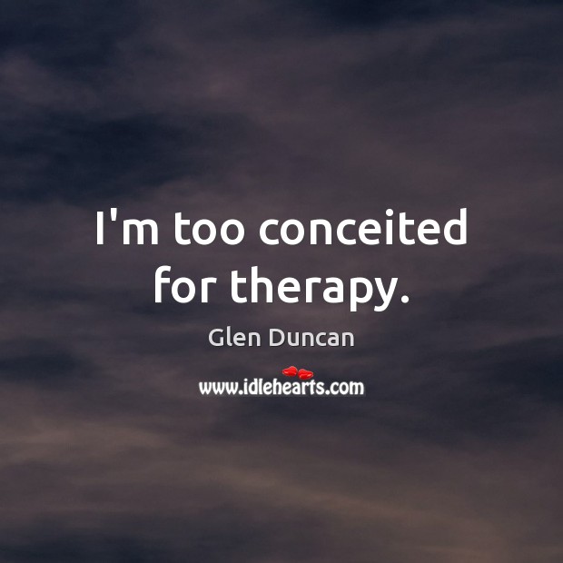 I’m too conceited for therapy. Glen Duncan Picture Quote
