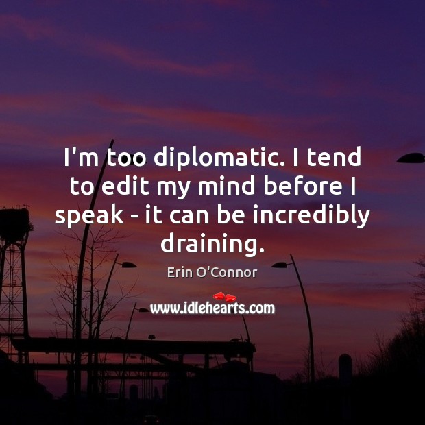 I’m too diplomatic. I tend to edit my mind before I speak – it can be incredibly draining. Image