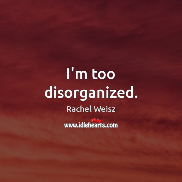 I’m too disorganized. Rachel Weisz Picture Quote