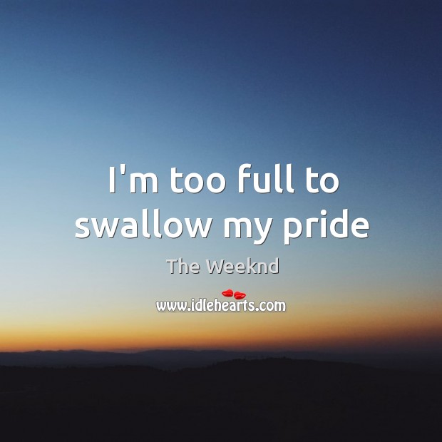 I’m too full to swallow my pride The Weeknd Picture Quote