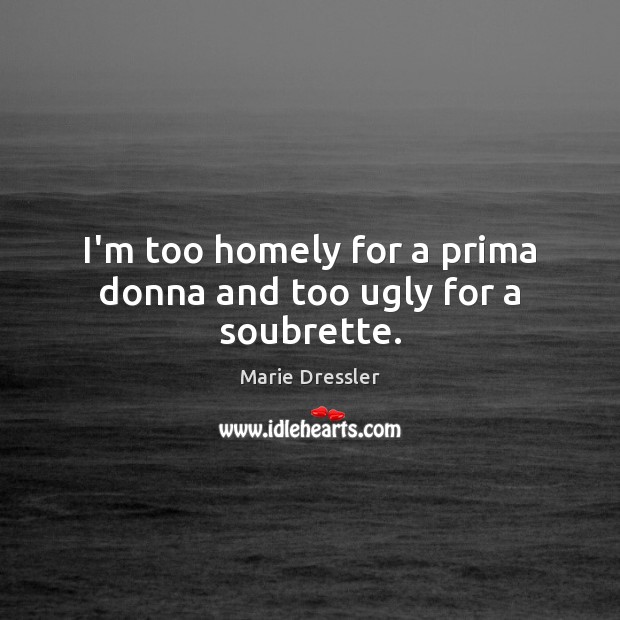 I’m too homely for a prima donna and too ugly for a soubrette. Marie Dressler Picture Quote