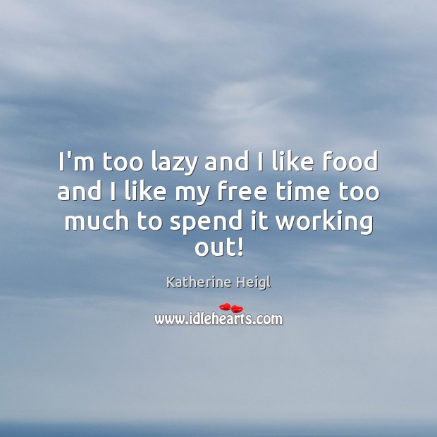 I’m too lazy and I like food and I like my free time too much to spend it working out! Katherine Heigl Picture Quote