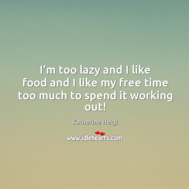 I’m too lazy and I like food and I like my free time too much to spend it working out! Katherine Heigl Picture Quote