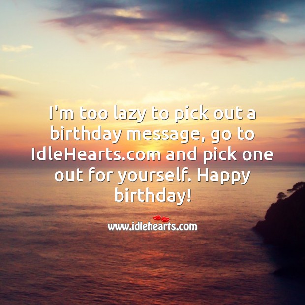 I’m too lazy to pick out a birthday message, go to IdleHearts.com and pick one. Funny Birthday Messages Image