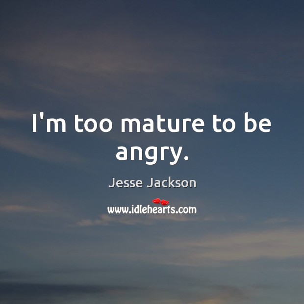 I’m too mature to be angry. Jesse Jackson Picture Quote