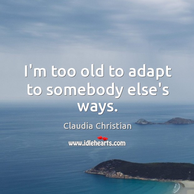 I’m too old to adapt to somebody else’s ways. Claudia Christian Picture Quote