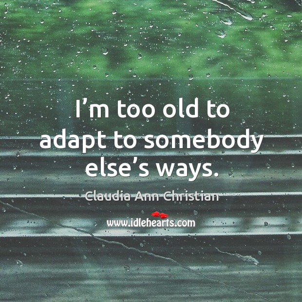 I’m too old to adapt to somebody else’s ways. Claudia Ann Christian Picture Quote