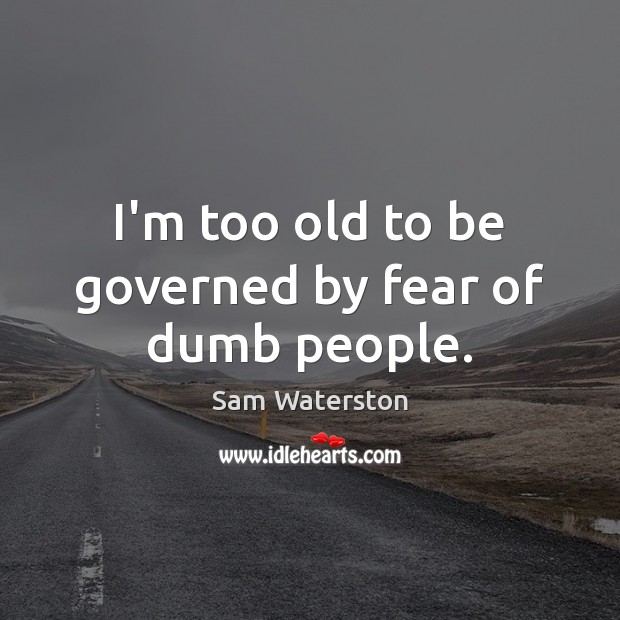 I’m too old to be governed by fear of dumb people. Sam Waterston Picture Quote