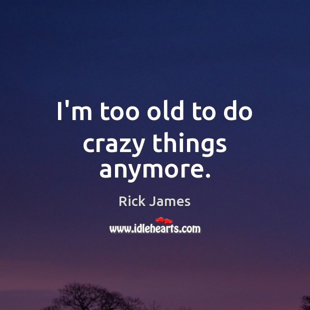 I’m too old to do crazy things anymore. Rick James Picture Quote