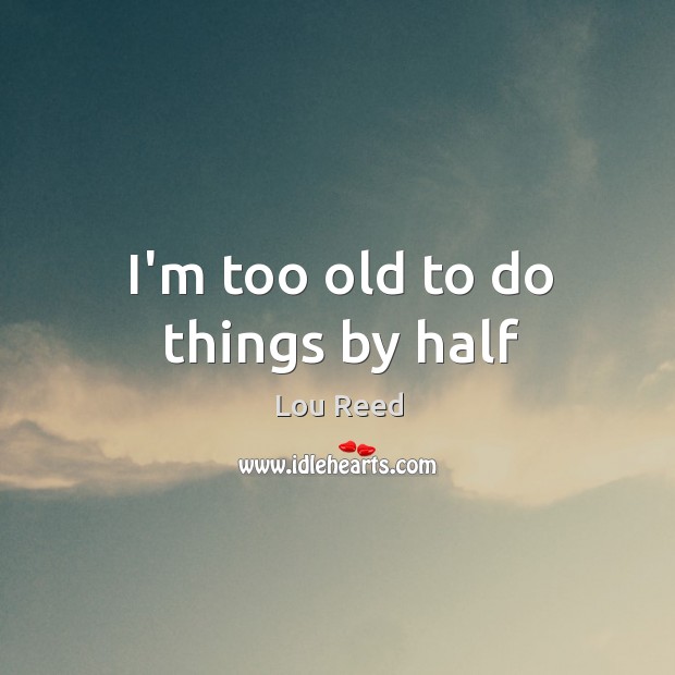I’m too old to do things by half Lou Reed Picture Quote