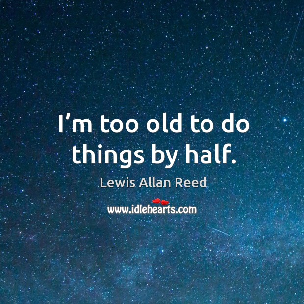 I’m too old to do things by half. Image