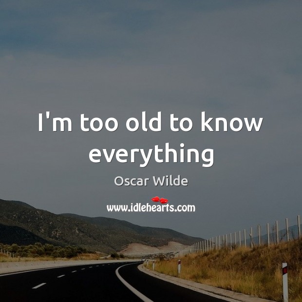 I’m too old to know everything Oscar Wilde Picture Quote