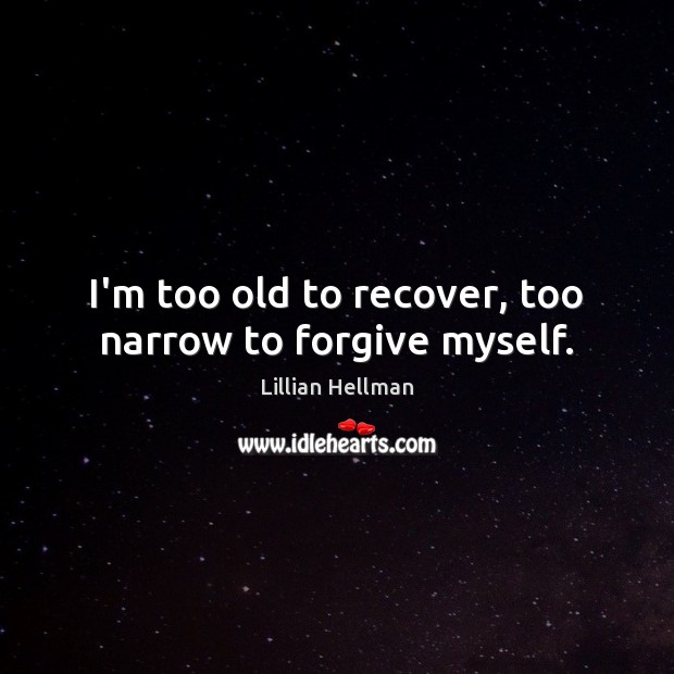 I’m too old to recover, too narrow to forgive myself. Image