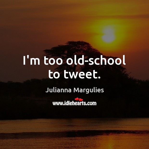 I’m too old-school to tweet. Julianna Margulies Picture Quote