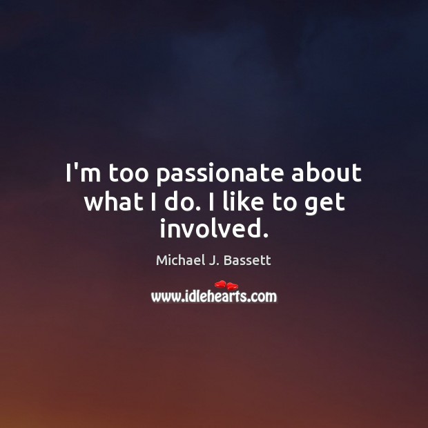 I’m too passionate about what I do. I like to get involved. Image