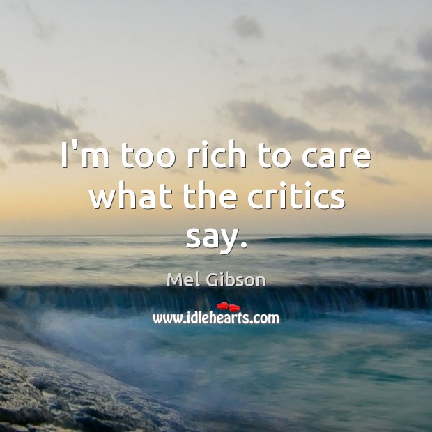 I’m too rich to care what the critics say. Mel Gibson Picture Quote