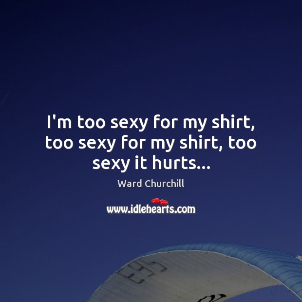 I’m too sexy for my shirt, too sexy for my shirt, too sexy it hurts… Ward Churchill Picture Quote