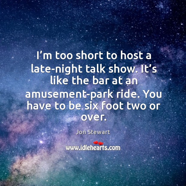 I’m too short to host a late-night talk show. It’s like the bar at an amusement-park ride. Jon Stewart Picture Quote